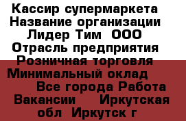 Кассир супермаркета › Название организации ­ Лидер Тим, ООО › Отрасль предприятия ­ Розничная торговля › Минимальный оклад ­ 25 000 - Все города Работа » Вакансии   . Иркутская обл.,Иркутск г.